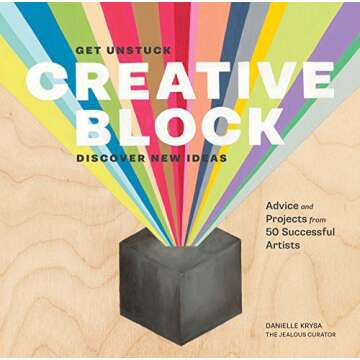 Creative Block: Get Unstuck, Discover New Ideas. Advice & Projects from 50 Successful Artists
