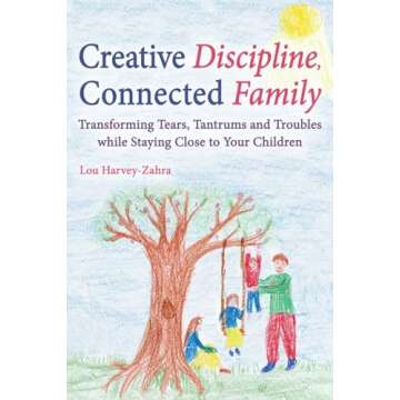 Creative Discipline, Connected Family: Transforming Tears, Tantrums and Troubles While Staying Close...