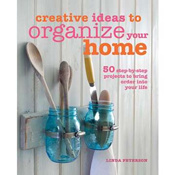 Creative Ideas to Organize Your Home: 50 step-by-step projects to bring order into your life