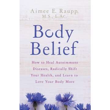Body Belief: How to Heal Autoimmune Diseases, Radically Shift Your Health, and Learn to Love Your Bo...