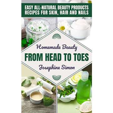 Homemade Beauty From Head to Toes: Easy All-Natural Beauty Products Recipes for Skin, Hair and Nails...