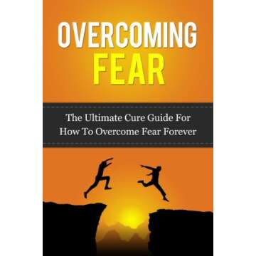 Overcoming Fear: The Ultimate Cure Guide For How To Overcome Fear Forever (Anxiety, Worry, Fear of F...