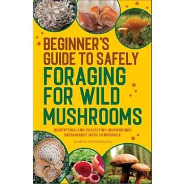 Beginner's Guide to Safely Foraging for Wild Mushrooms: Identifying and Collecting Mushrooms Sustain...
