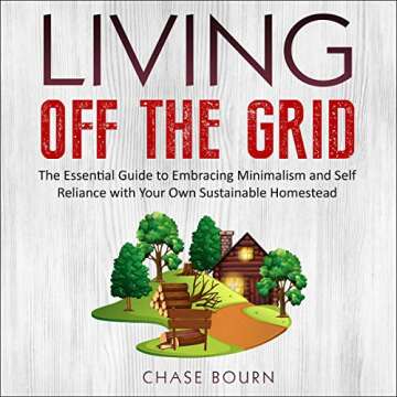 Living off the Grid: The Essential Guide to Embracing Minimalism and Self Reliance with Your Own Sus...