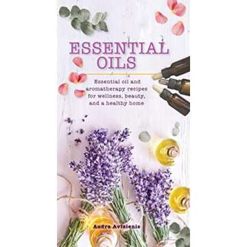 Essential Oils: Essential Oil and Aromatherapy Recipes for Wellness, Beauty, and a Healthy Home (Ess...