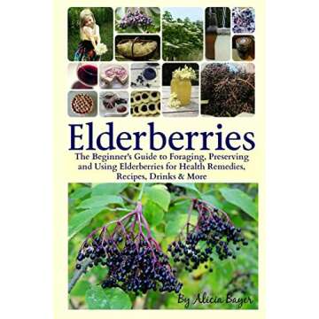 Elderberries: The Beginner's Guide to Foraging, Preserving and Using Elderberries for Health Remedie...