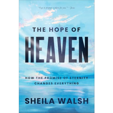The Hope of Heaven: How the Promise of Eternity Changes Everything