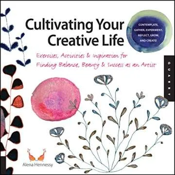 Cultivating Your Creative Life: Exercises, Activities, and Inspiration for Finding Balance, Beauty, ...