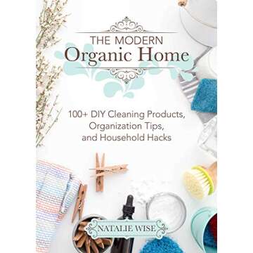 The Modern Organic Home: Transformative DIY Cleaning Guide with 100+ Natural Solutions and Tips