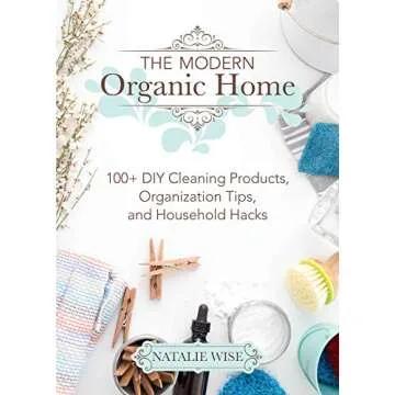 The Modern Organic Home: Transformative DIY Cleaning Guide with 100+ Natural Solutions and Tips