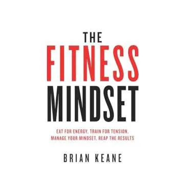 The Fitness Mindset: Eat for Energy, Train for Tension, Manage Your Mindset, Reap the Results