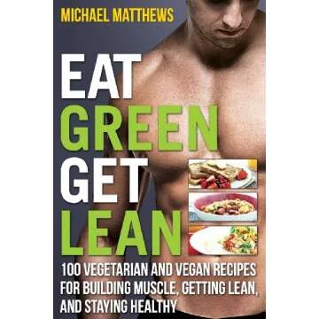 Eat Green Get Lean: 100 Vegetarian and Vegan Recipes for Building Muscle, Getting Lean and Staying H...