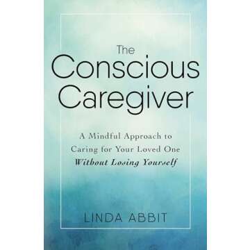 The Conscious Caregiver: A Mindful Approach to Caring for Your Loved One Without Losing Yourself